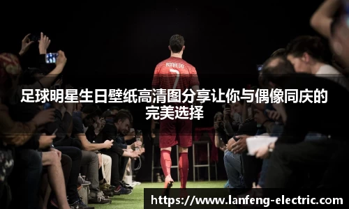 足球明星生日壁纸高清图分享让你与偶像同庆的完美选择