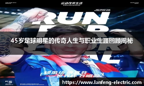 45岁足球明星的传奇人生与职业生涯回顾揭秘