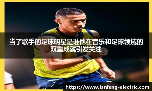 当了歌手的足球明星是谁他在音乐和足球领域的双重成就引发关注